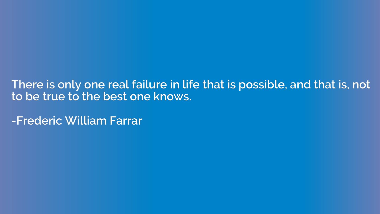 There is only one real failure in life that is possible, and
