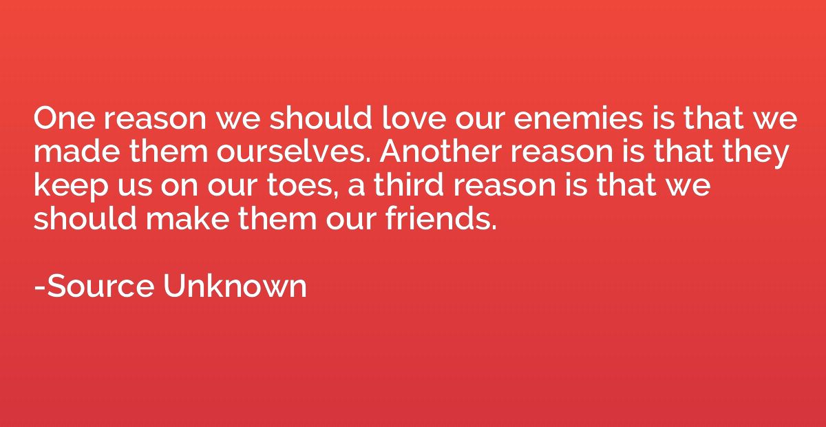 One reason we should love our enemies is that we made them o