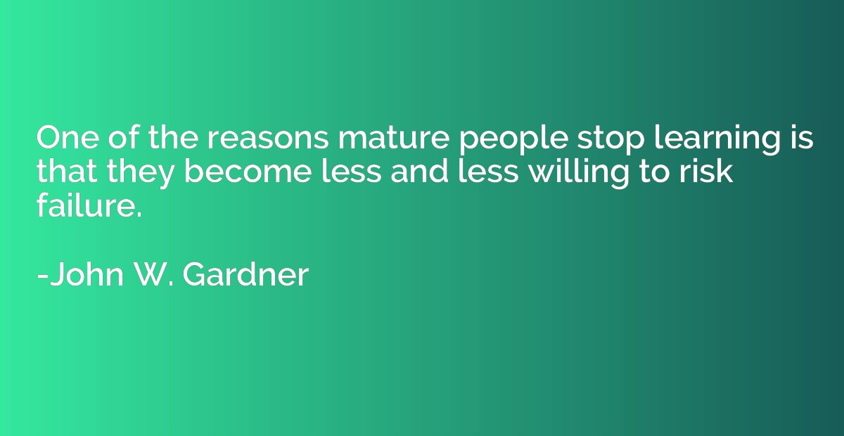 One of the reasons mature people stop learning is that they 
