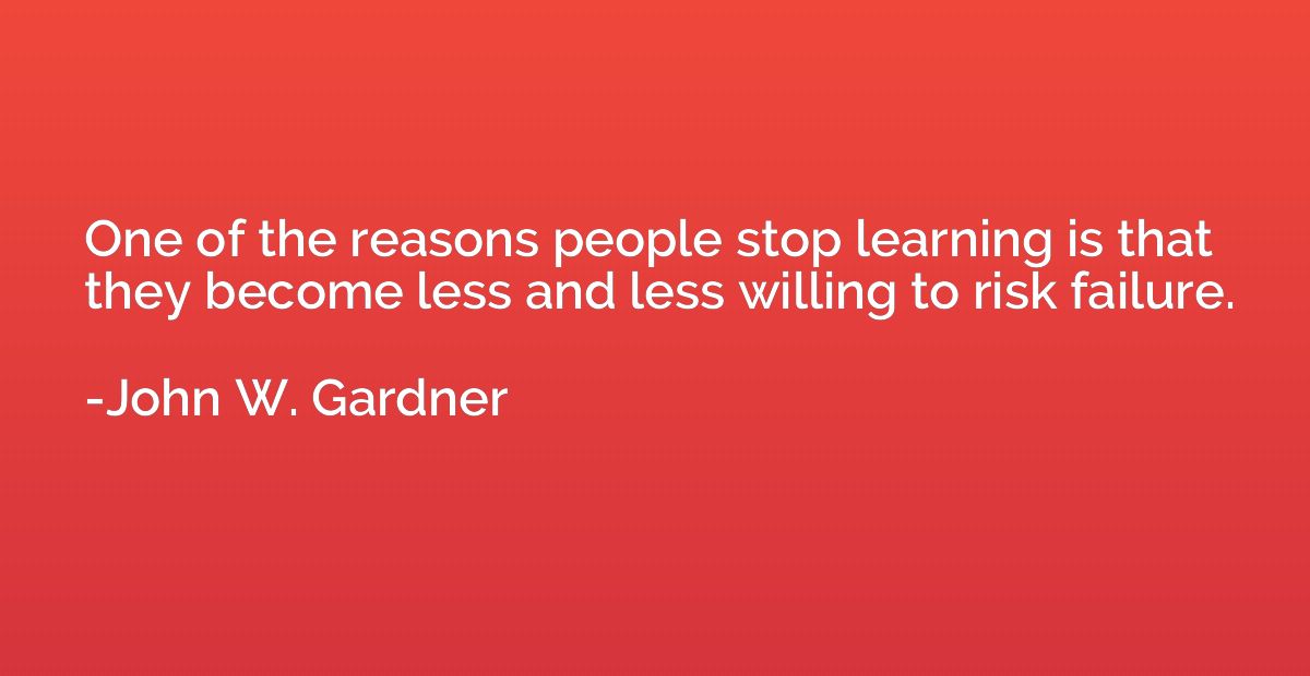 One of the reasons people stop learning is that they become 