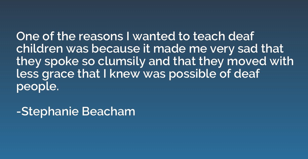 One of the reasons I wanted to teach deaf children was becau
