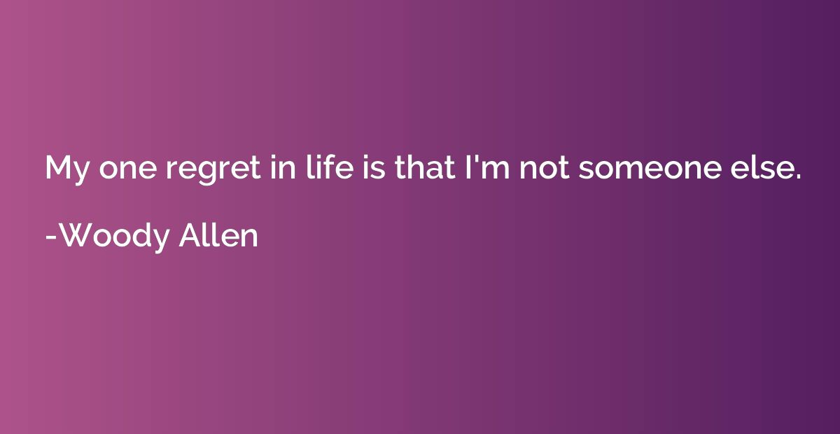 My one regret in life is that I'm not someone else.