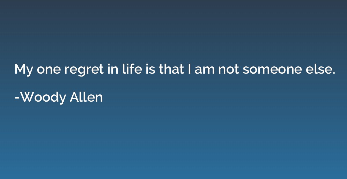 My one regret in life is that I am not someone else.