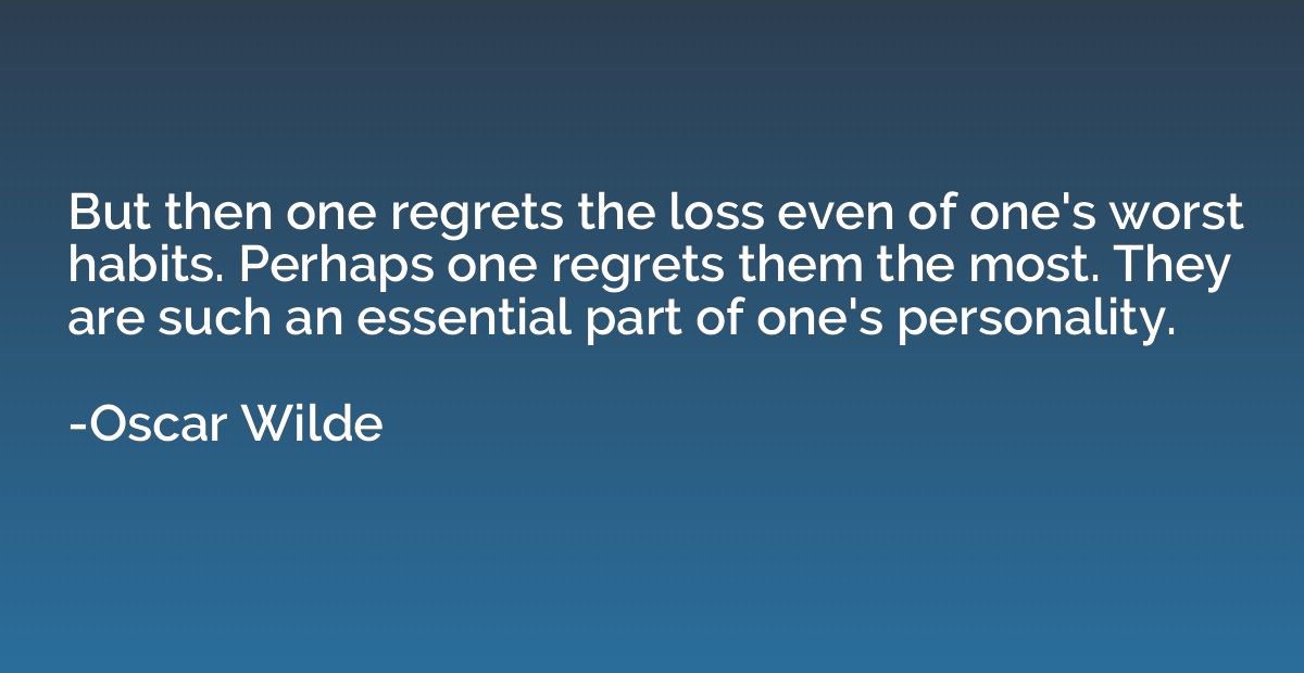 But then one regrets the loss even of one's worst habits. Pe