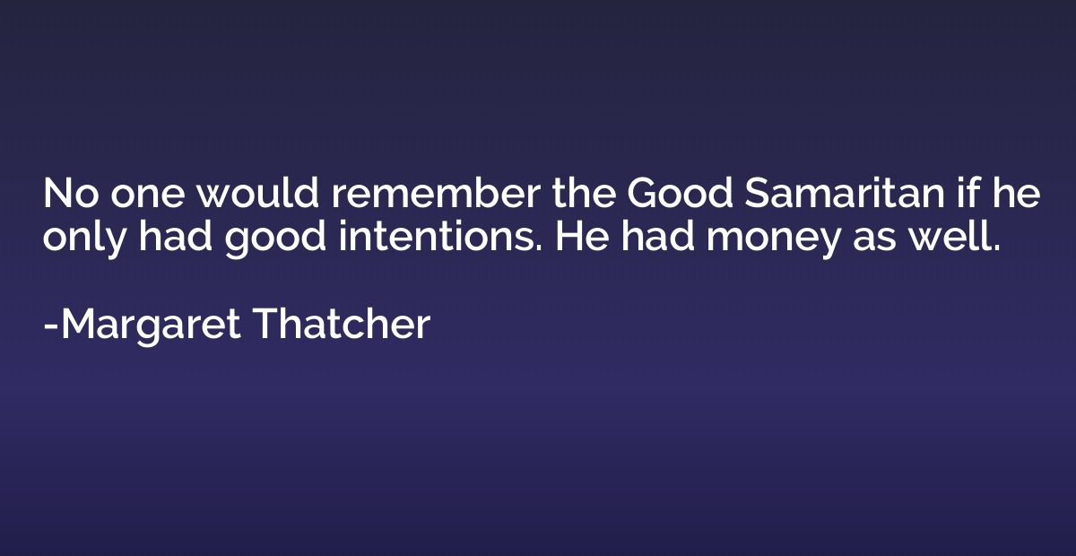 No one would remember the Good Samaritan if he only had good