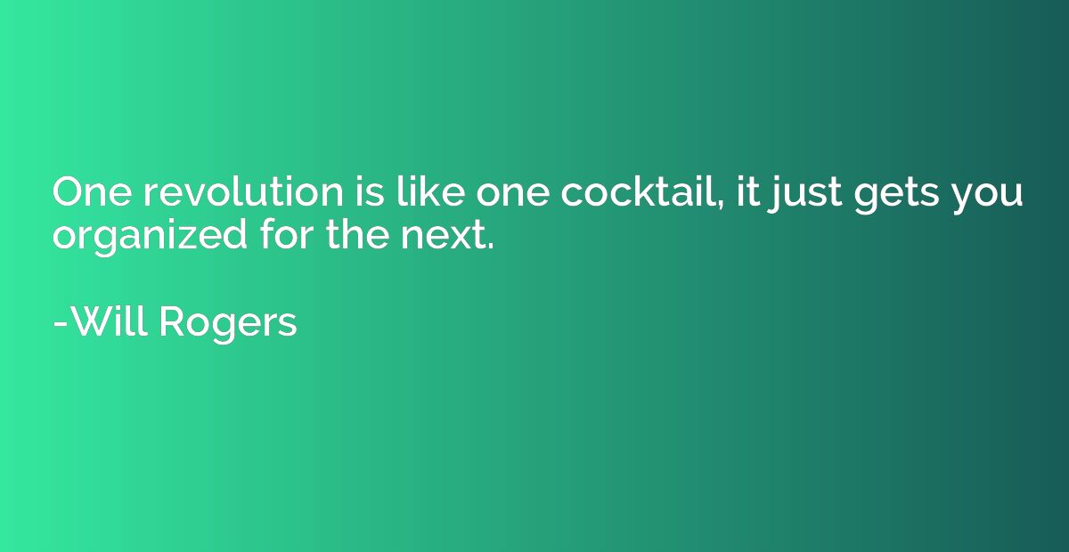 One revolution is like one cocktail, it just gets you organi