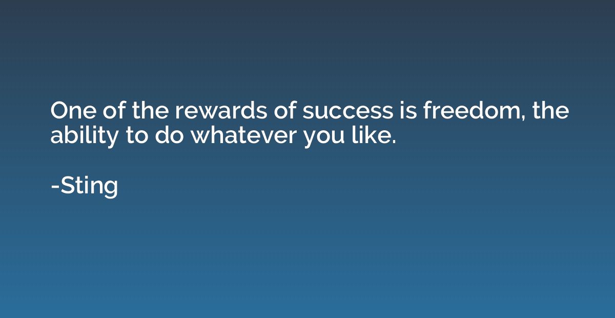 One of the rewards of success is freedom, the ability to do 