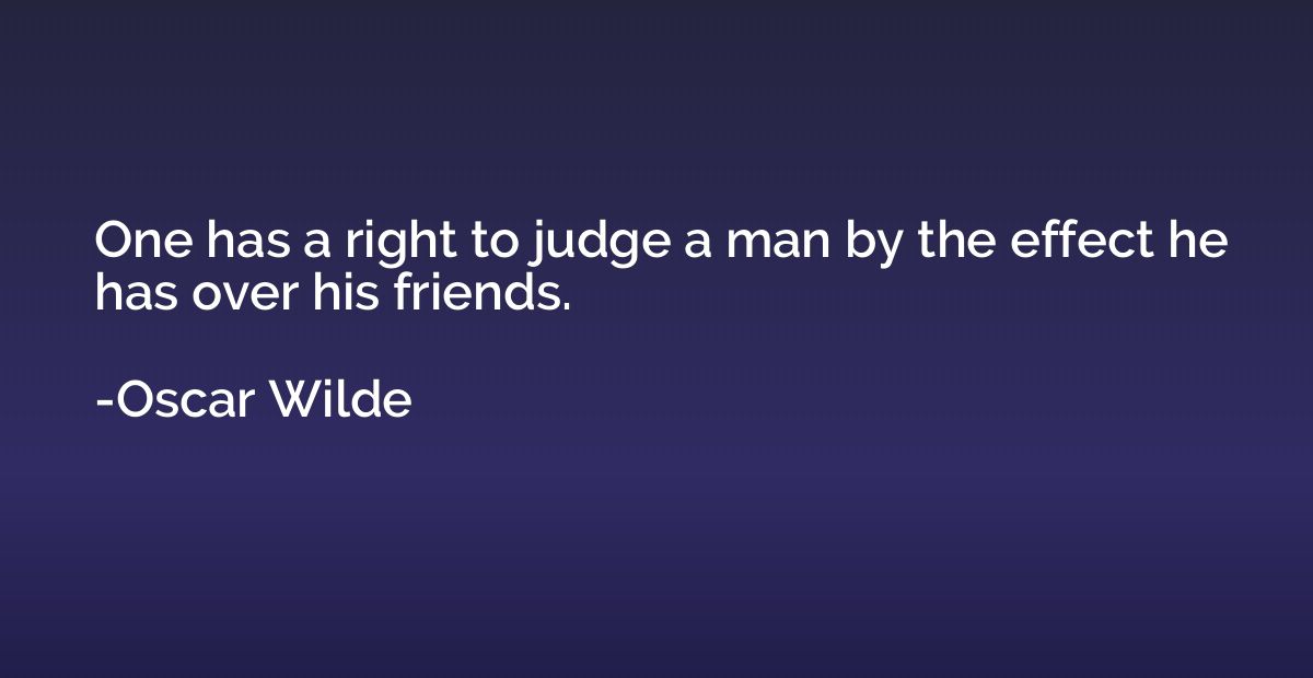 One has a right to judge a man by the effect he has over his