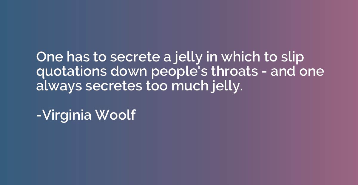 One has to secrete a jelly in which to slip quotations down 