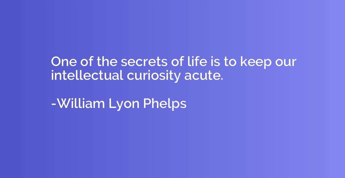 One of the secrets of life is to keep our intellectual curio