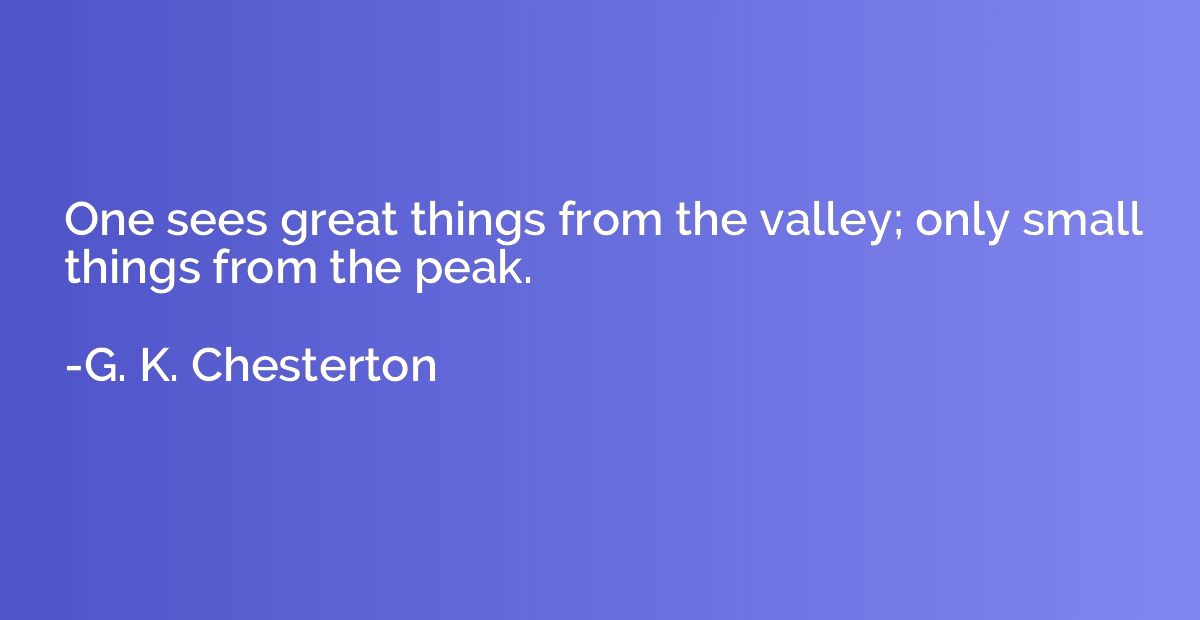 One sees great things from the valley; only small things fro