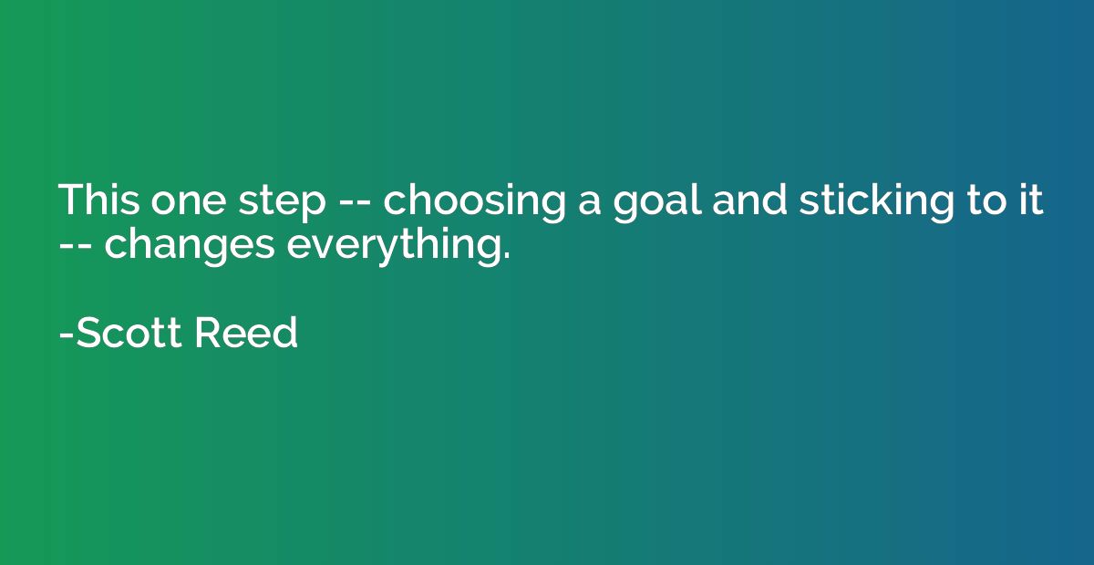 This one step -- choosing a goal and sticking to it -- chang