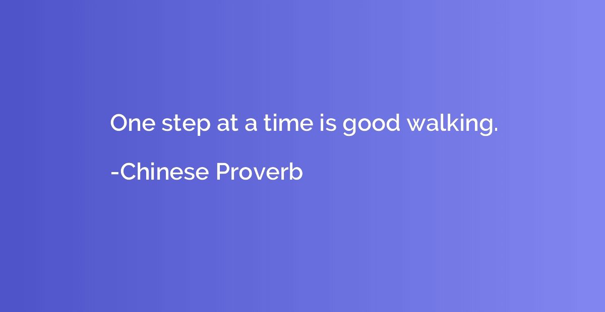 One step at a time is good walking.
