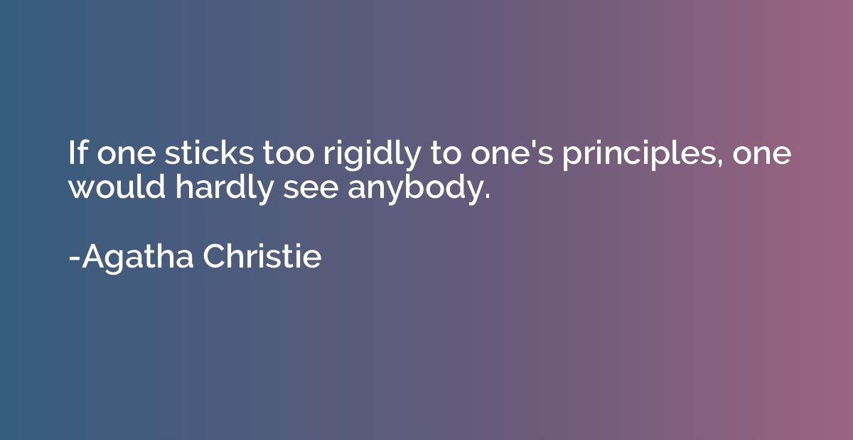 If one sticks too rigidly to one's principles, one would har