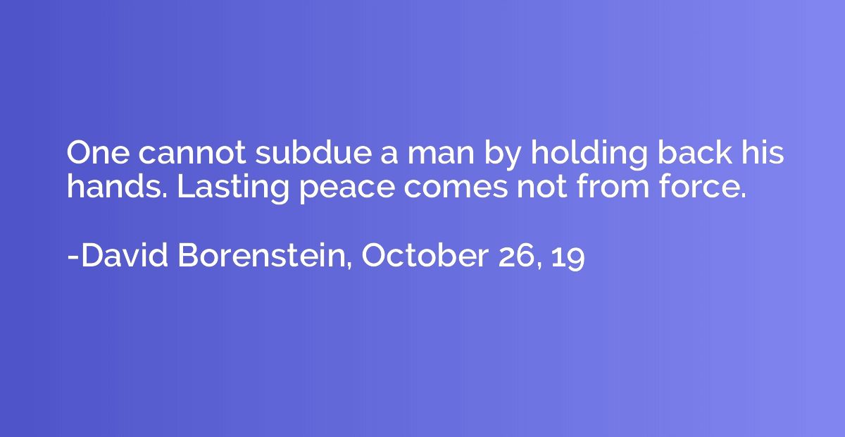 One cannot subdue a man by holding back his hands. Lasting p