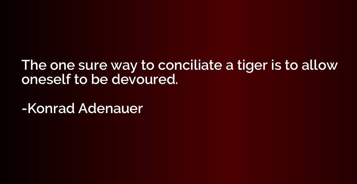 The one sure way to conciliate a tiger is to allow oneself t