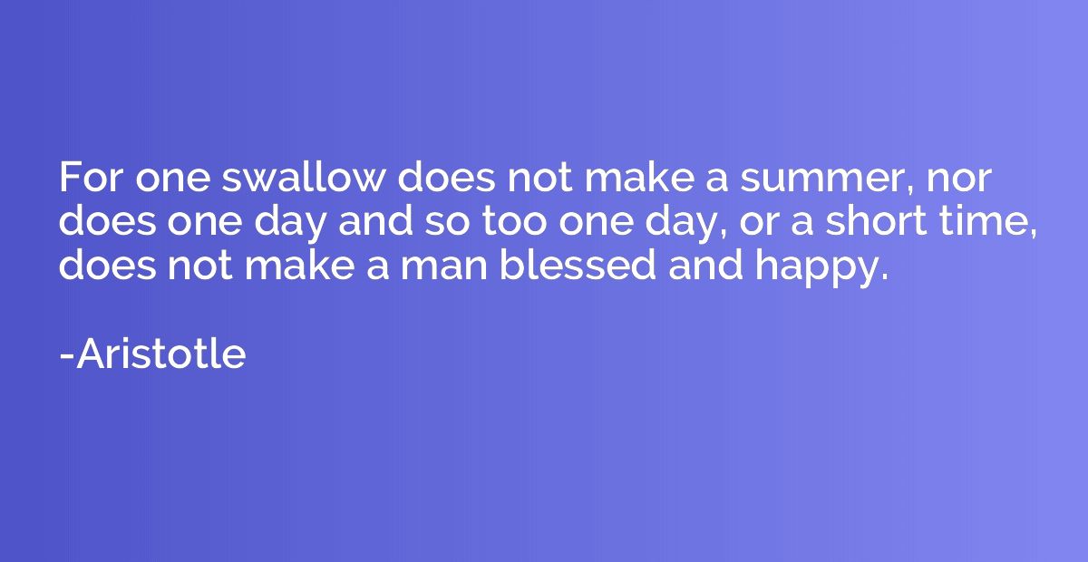 For one swallow does not make a summer, nor does one day and