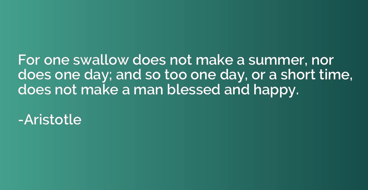 For one swallow does not make a summer, nor does one day; an