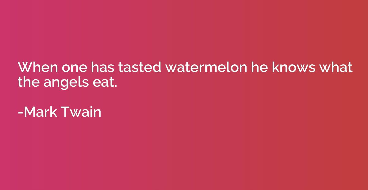 When one has tasted watermelon he knows what the angels eat.
