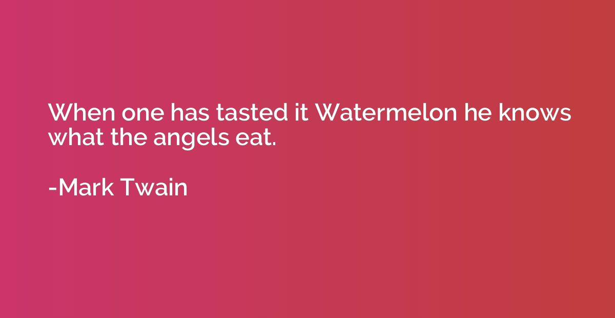 When one has tasted it Watermelon he knows what the angels e
