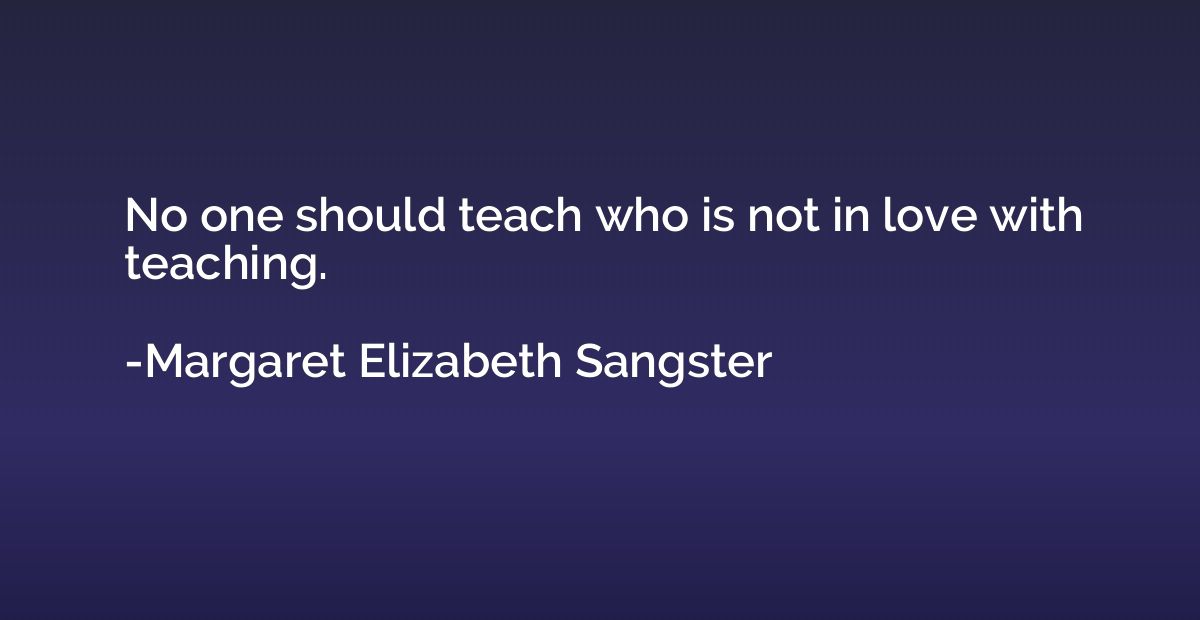 No one should teach who is not in love with teaching.