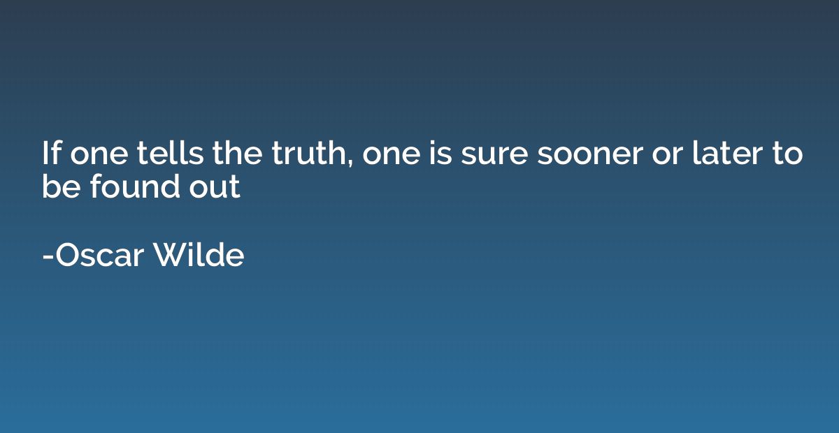 If one tells the truth, one is sure sooner or later to be fo