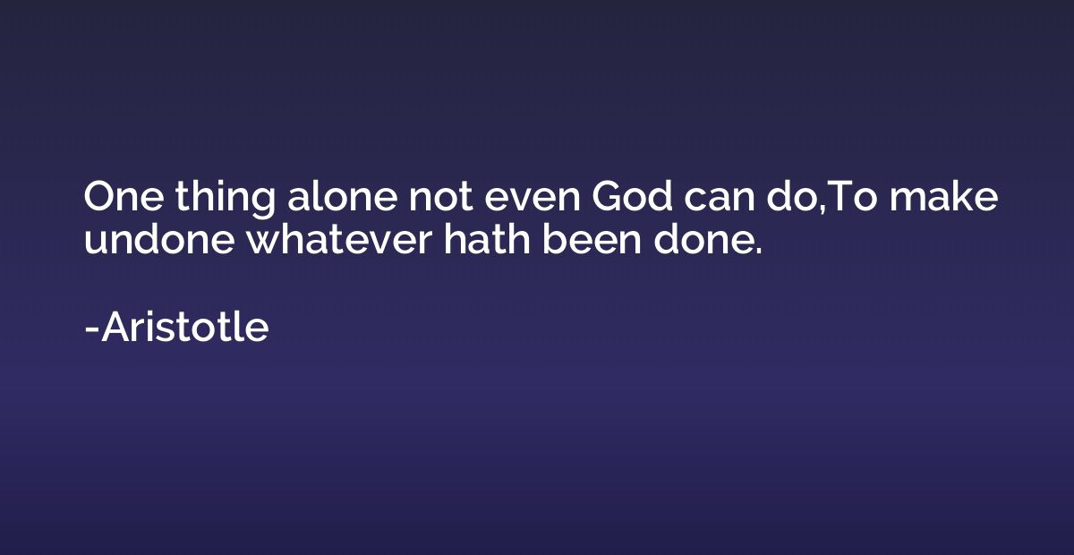 One thing alone not even God can do,To make undone whatever 