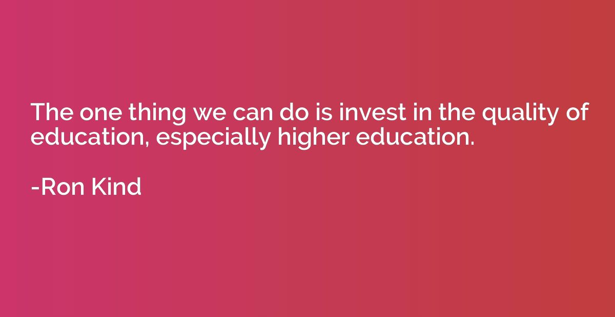 The one thing we can do is invest in the quality of educatio