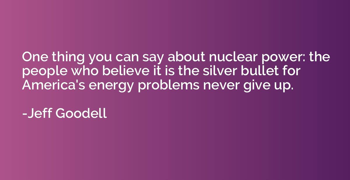 One thing you can say about nuclear power: the people who be