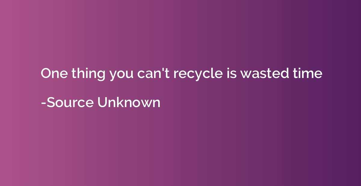 One thing you can't recycle is wasted time