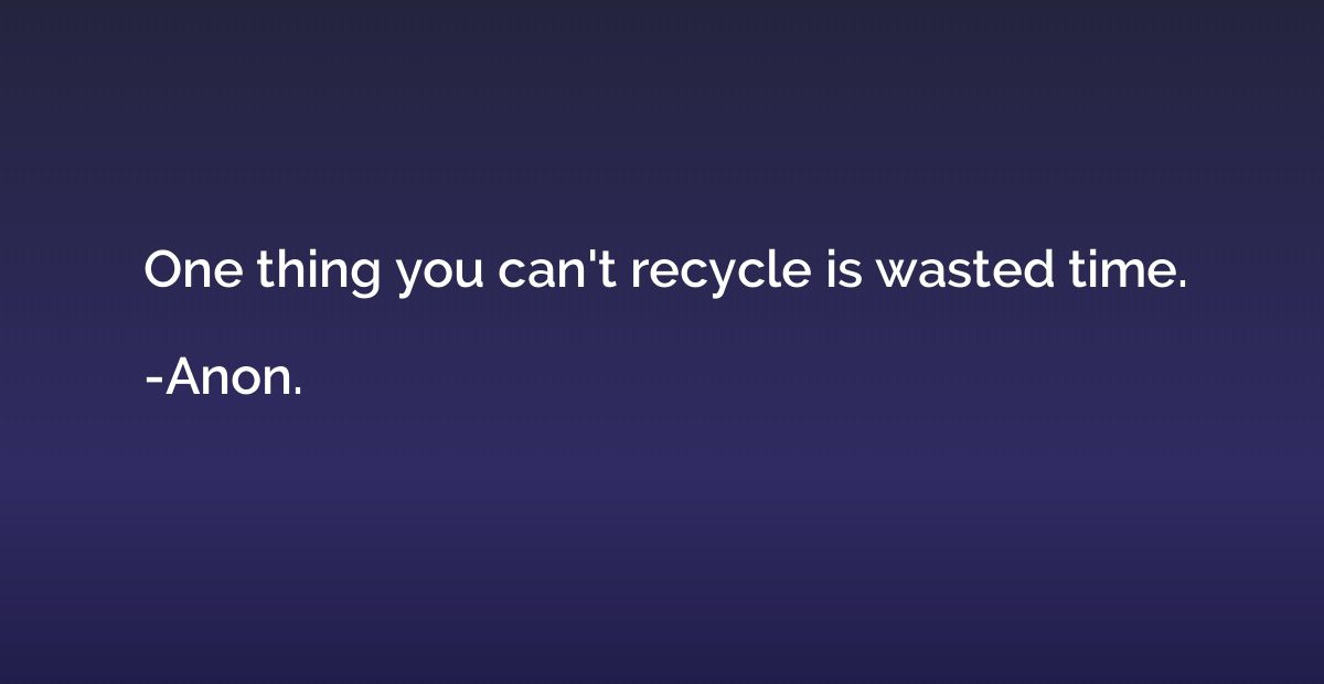 One thing you can't recycle is wasted time.