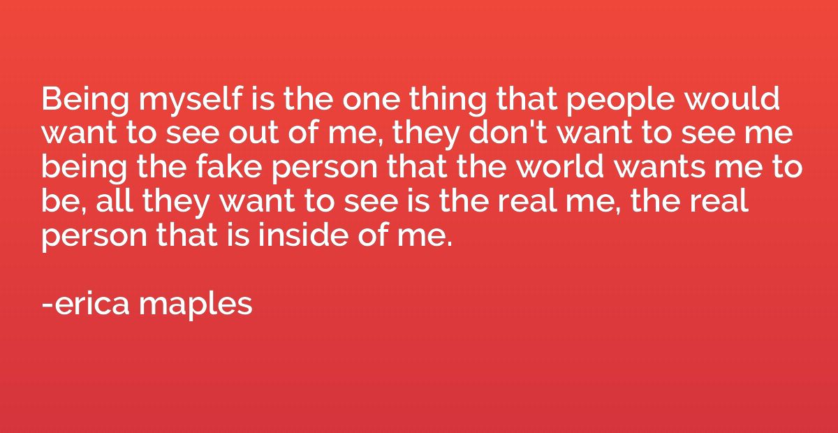 Being myself is the one thing that people would want to see 
