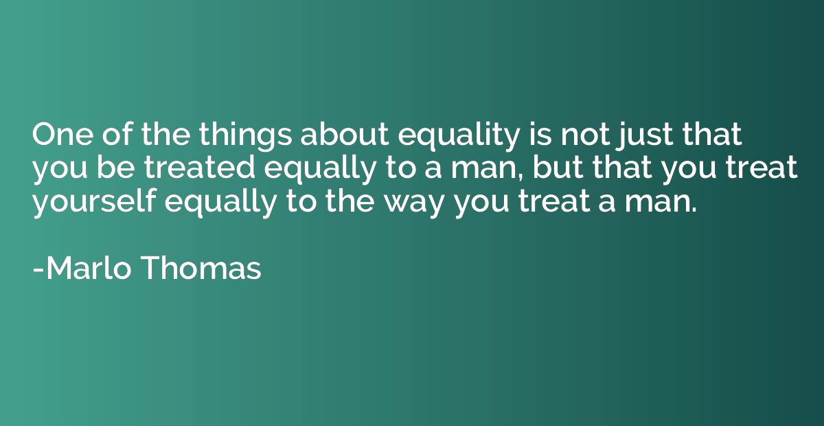 One of the things about equality is not just that you be tre