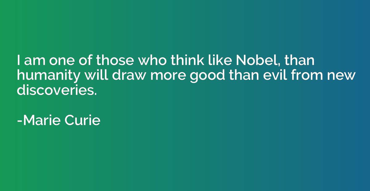 I am one of those who think like Nobel, than humanity will d