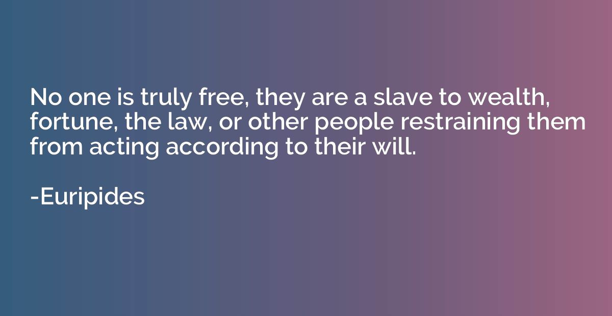 No one is truly free, they are a slave to wealth, fortune, t