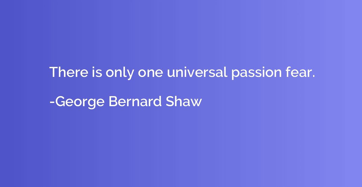 There is only one universal passion fear.