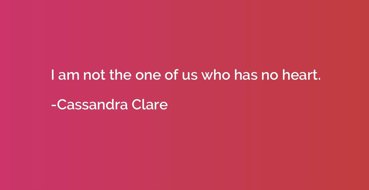 I am not the one of us who has no heart.