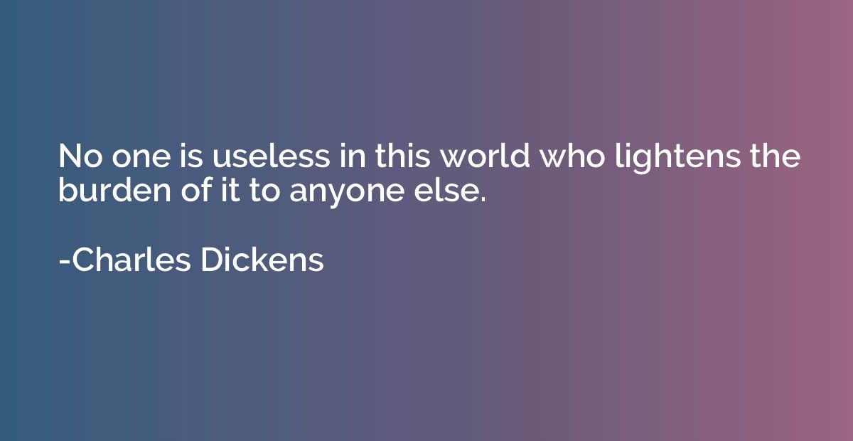 No one is useless in this world who lightens the burden of i