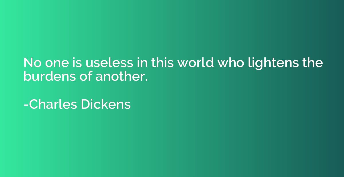 No one is useless in this world who lightens the burdens of 