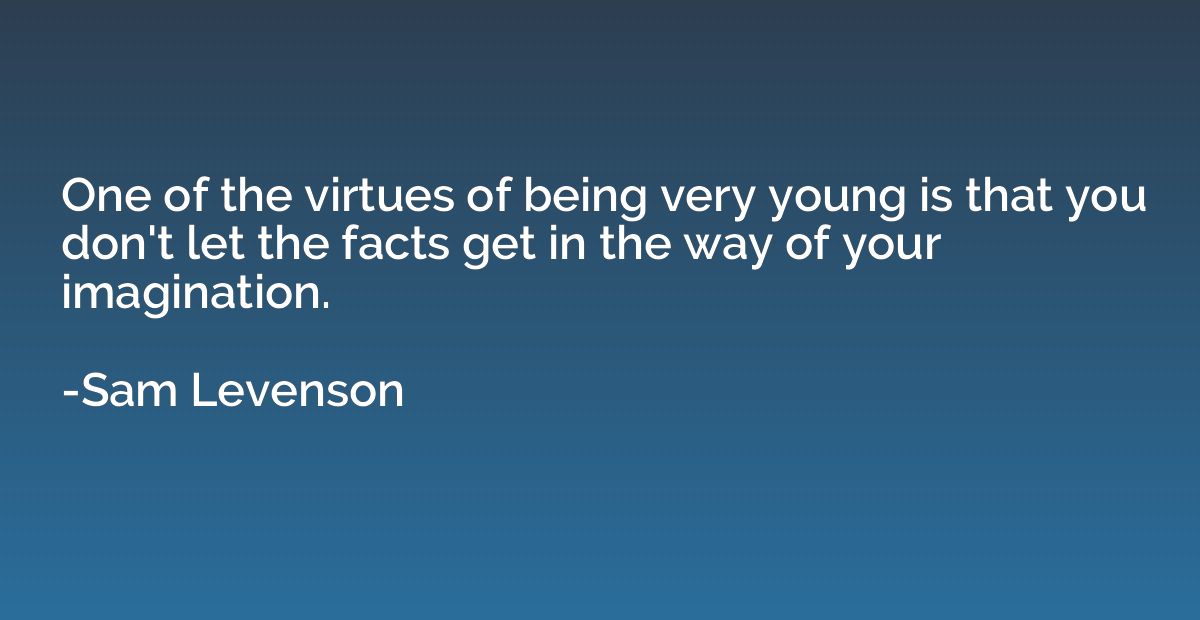 One of the virtues of being very young is that you don't let