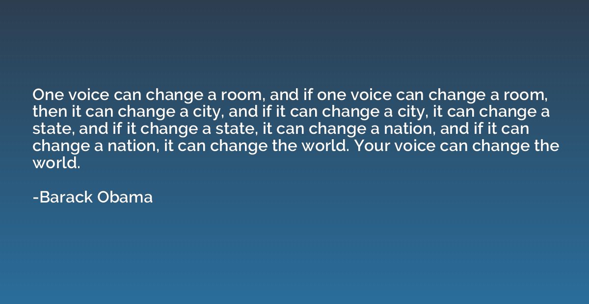 One voice can change a room, and if one voice can change a r