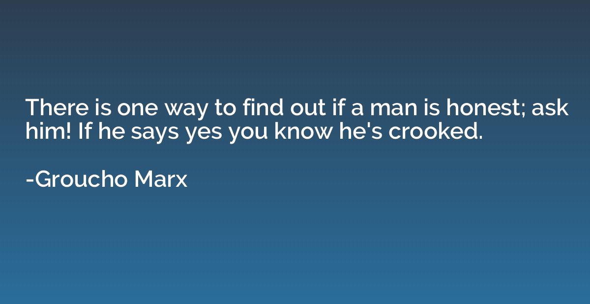 There is one way to find out if a man is honest; ask him! If