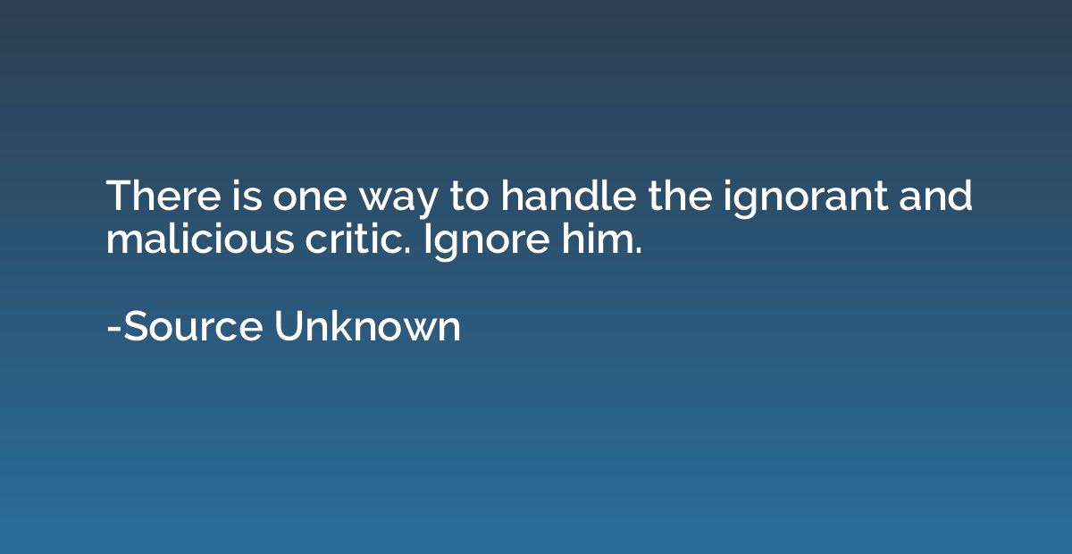 There is one way to handle the ignorant and malicious critic