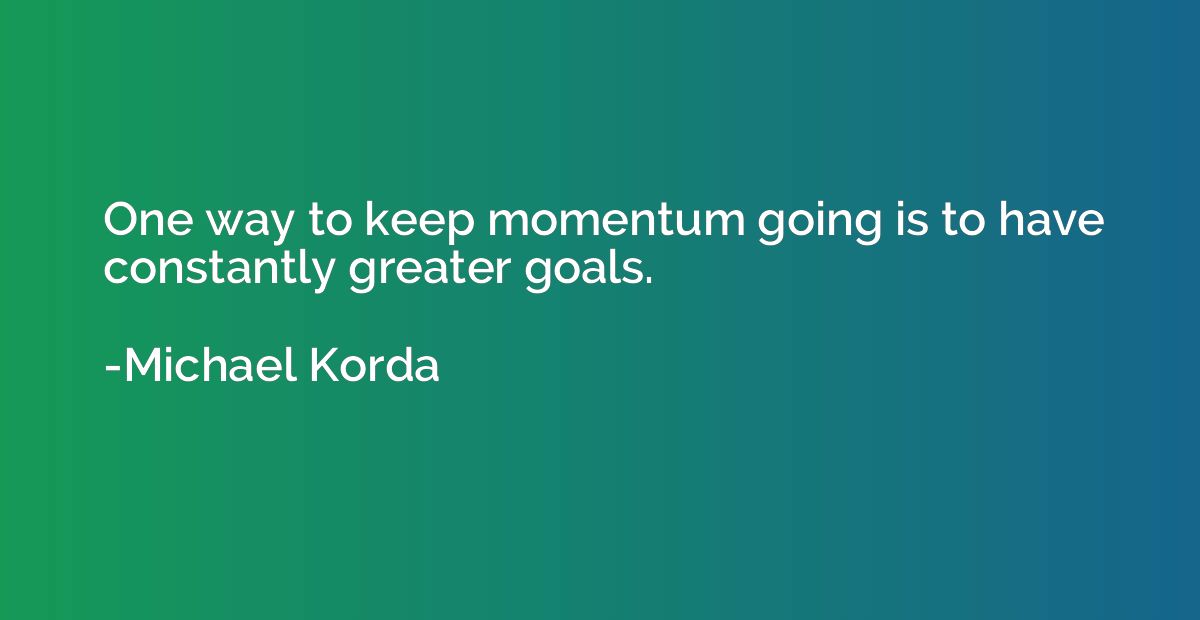 One way to keep momentum going is to have constantly greater