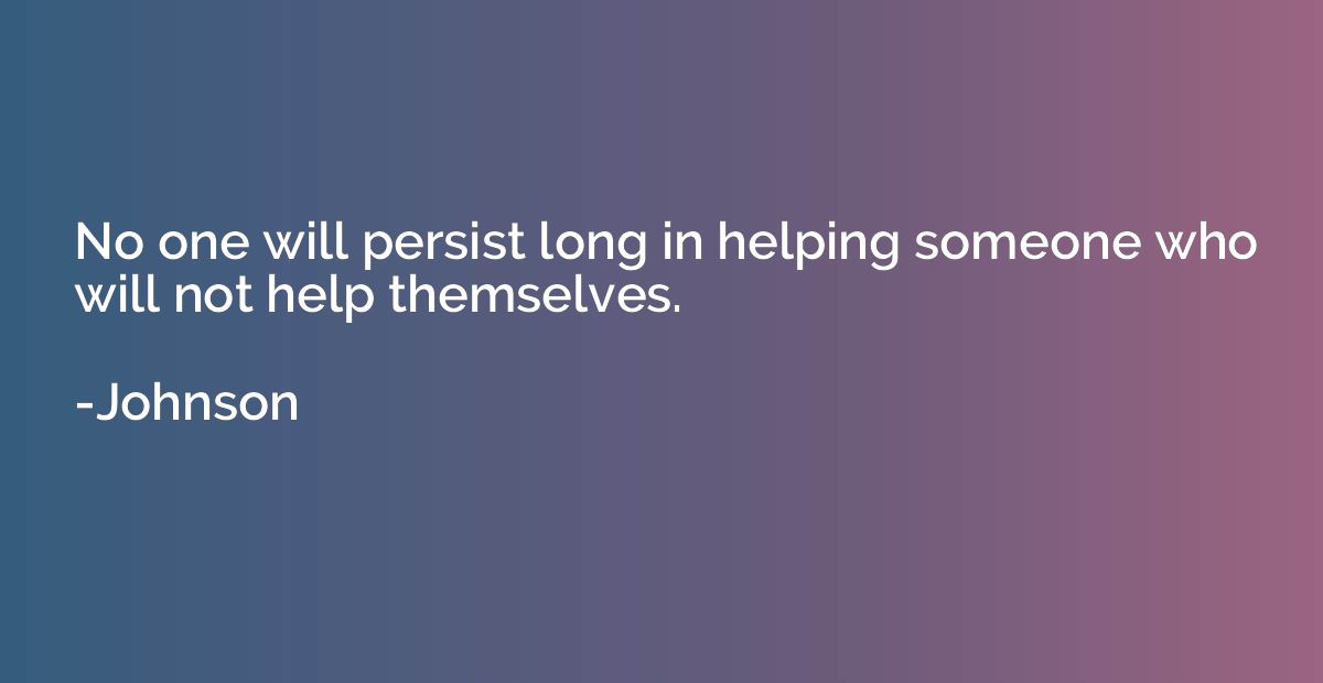 No one will persist long in helping someone who will not hel