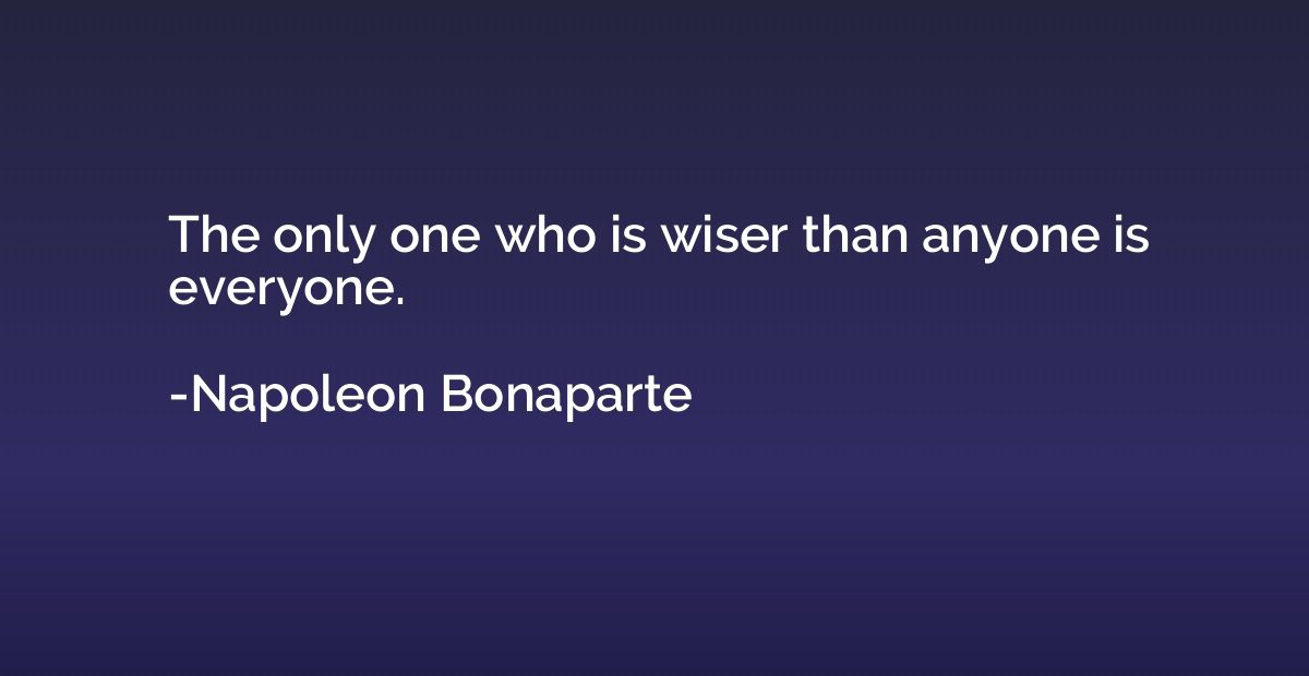 The only one who is wiser than anyone is everyone.