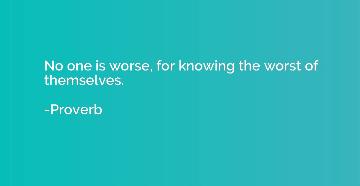 No one is worse, for knowing the worst of themselves.