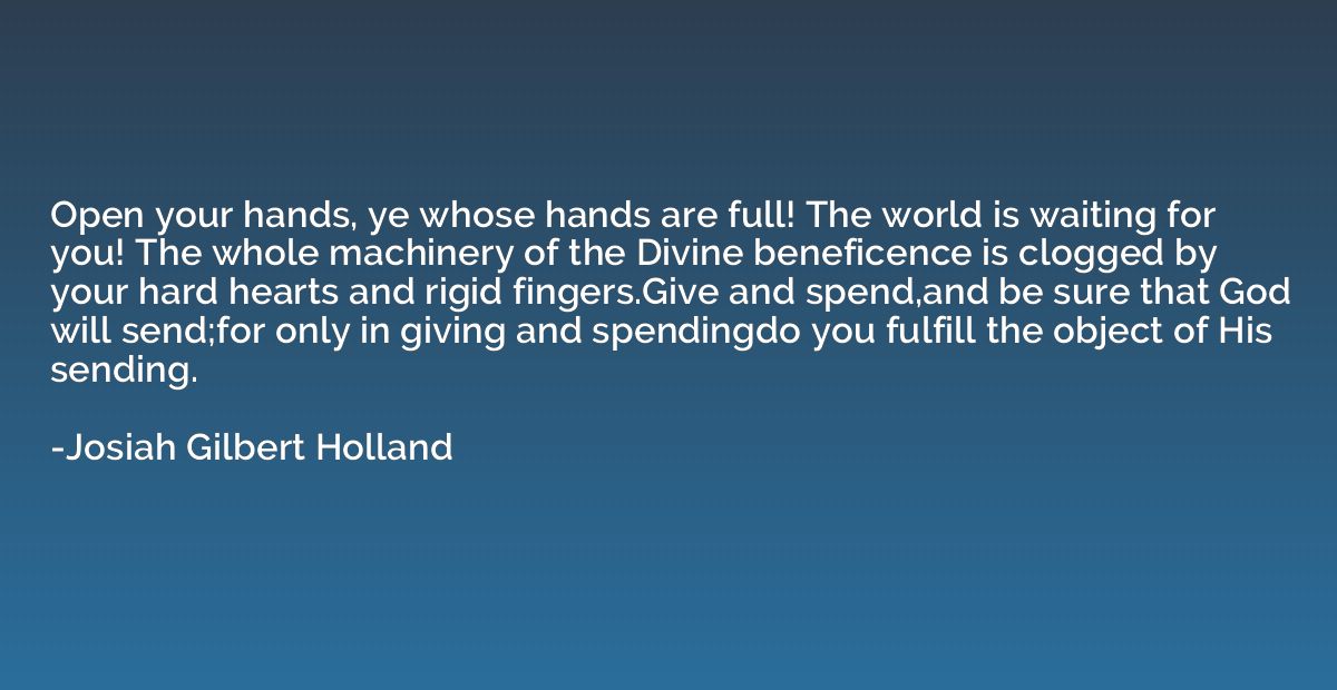 Open your hands, ye whose hands are full! The world is waiti