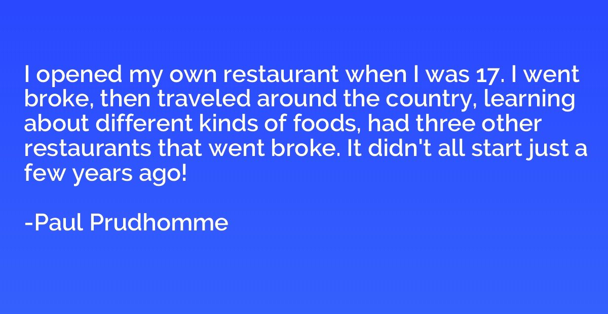 I opened my own restaurant when I was 17. I went broke, then