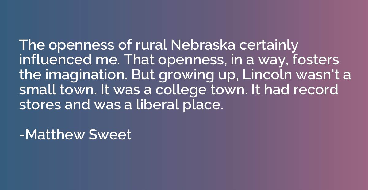 The openness of rural Nebraska certainly influenced me. That